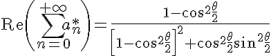5$ \text{Re}\left( \Bigsum_{n=0}^{+\infty}~a_n^* \right)=\frac{1-\cos^2 \frac{\theta}{2}}{\left[ 1-\cos^2 \frac{\theta}{2} \right]^2+\cos^2 \frac{\theta}{2}\sin^2 \frac{\theta}{2}}